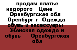 продам платье недорого › Цена ­ 300 - Оренбургская обл., Оренбург г. Одежда, обувь и аксессуары » Женская одежда и обувь   . Оренбургская обл.